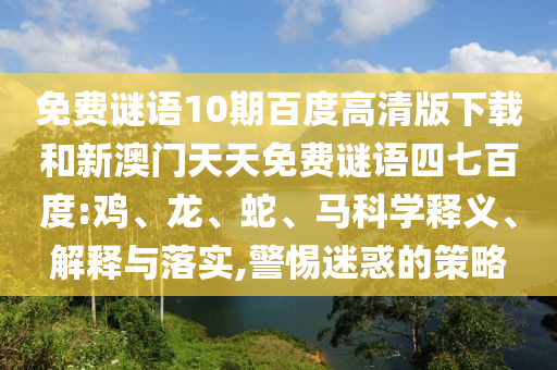 免费谜语10期百度高清版下载和新澳门天天免费谜语四七百度:鸡、龙、蛇、马科学释义、解释与落实,警惕迷惑的策略