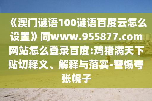 《澳门谜语100谜语百度云怎么设置》同www.955877.com网站怎么登录百度:鸡猪满天下贴切释义、解释与落实-警惕夸张幌子