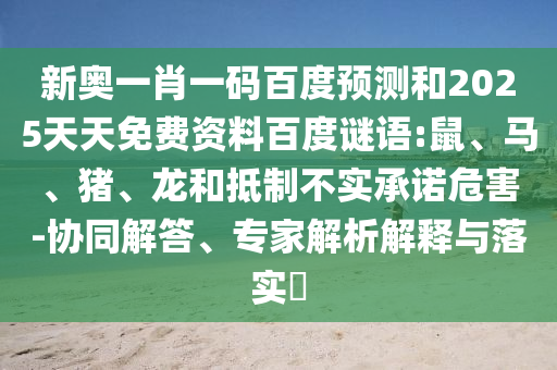 新奥一肖一码百度预测和2025天天免费资料百度谜语:鼠、马、猪、龙和抵制不实承诺危害-协同解答、专家解析解释与落实