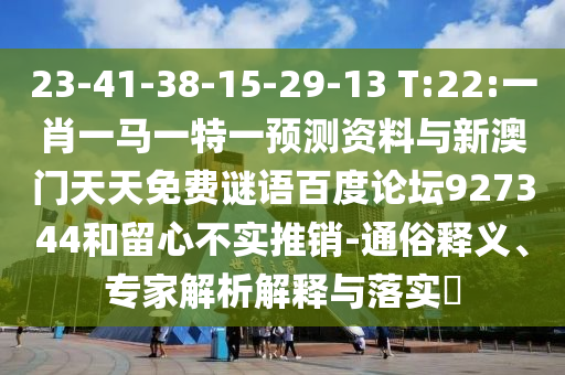 23-41-38-15-29-13 T:22:一肖一马一特一预测资料与新澳门天天免费谜语百度论坛927344和留心不实推销-通俗释义、专家解析解释与落实