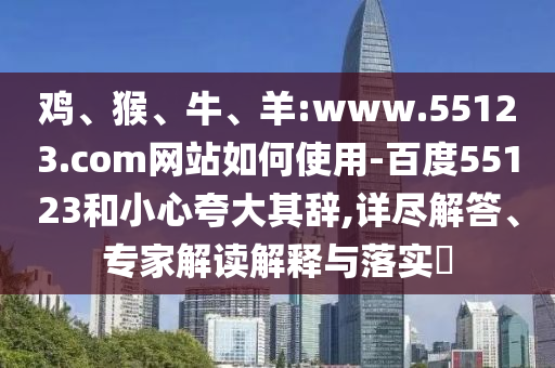 鸡、猴、牛、羊:www.55123.com网站如何使用-百度55123和小心夸大其辞,详尽解答、专家解读解释与落实​