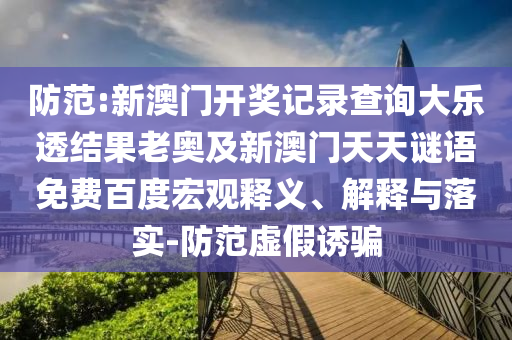 防范:新澳门开奖记录查询大乐透结果老奥及新澳门天天谜语免费百度宏观释义、解释与落实-防范虚假诱骗