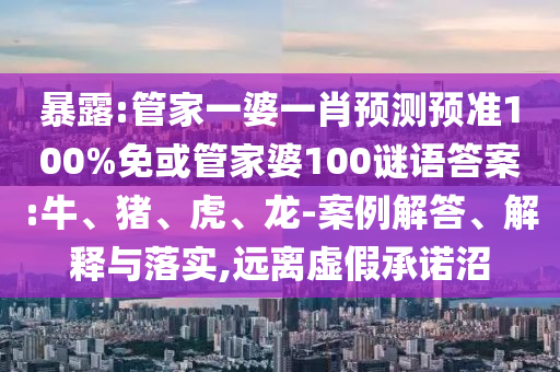 暴露:管家一婆一肖预测预准100%免或管家婆100谜语答案:牛、猪、虎、龙-案例解答、解释与落实,远离虚假承诺沼