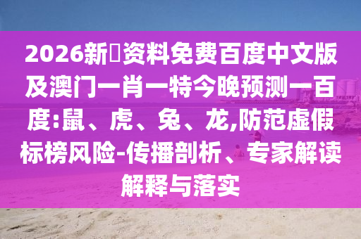 2026新奧资料免费百度中文版及澳门一肖一特今晚预测一百度:鼠、虎、兔、龙,防范虚假标榜风险-传播剖析、专家解读解释与落实