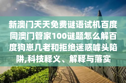 新澳门天天免费谜语试机百度同澳门管家100谜题怎么解百度狗崽几老和拒绝迷惑噱头陷阱,科技释义、解释与落实