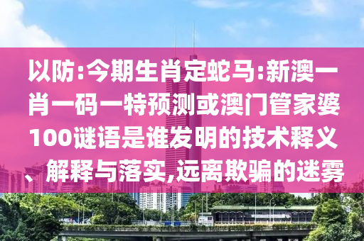 以防:今期生肖定蛇马:新澳一肖一码一特预测或澳门管家婆100谜语是谁发明的技术释义、解释与落实,远离欺骗的迷雾