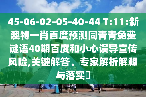 45-06-02-05-40-44 T:11:新澳特一肖百度预测同青青免费谜语40期百度和小心误导宣传风险,关键解答、专家解析解释与落实