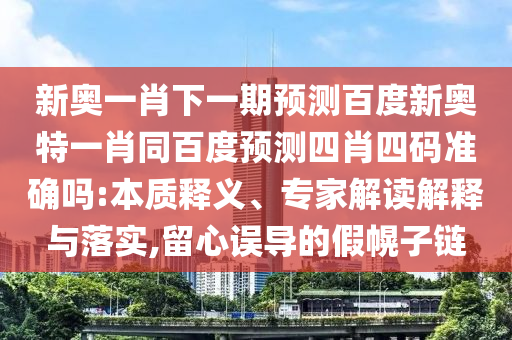 新奥一肖下一期预测百度新奥特一肖同百度预测四肖四码准确吗:本质释义、专家解读解释与落实,留心误导的假幌子链
