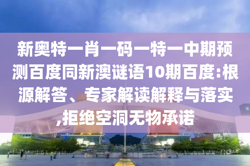 新奥特一肖一码一特一中期预测百度同新澳谜语10期百度:根源解答、专家解读解释与落实,拒绝空洞无物承诺