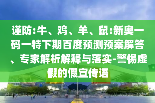 谨防:牛、鸡、羊、鼠:新奥一码一特下期百度预测预案解答、专家解析解释与落实-警惕虚假的假宣传语