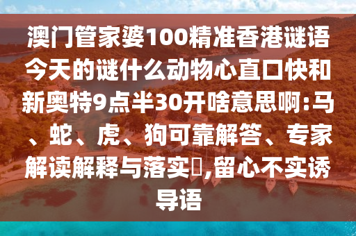 澳门管家婆100精准香港谜语今天的谜什么动物心直口快和新奥特9点半30开啥意思啊:马、蛇、虎、狗可靠解答、专家解读解释与落实,留心不实诱导语
