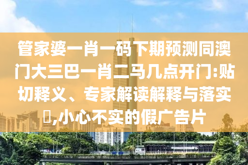 管家婆一肖一码下期预测同澳门大三巴一肖二马几点开门:贴切释义、专家解读解释与落实,小心不实的假广告片