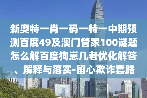 新奥特一肖一码一特一中期预测百度49及澳门管家100谜题怎么解百度狗崽几老优化解答、解释与落实-留心欺诈套路