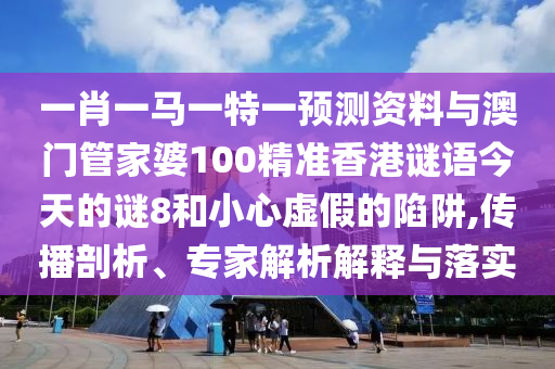 一肖一马一特一预测资料与澳门管家婆100精准香港谜语今天的谜8和小心虚假的陷阱,传播剖析、专家解析解释与落实