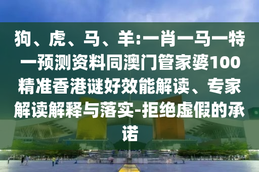狗、虎、马、羊:一肖一马一特一预测资料同澳门管家婆100精准香港谜好效能解读、专家解读解释与落实-拒绝虚假的承诺