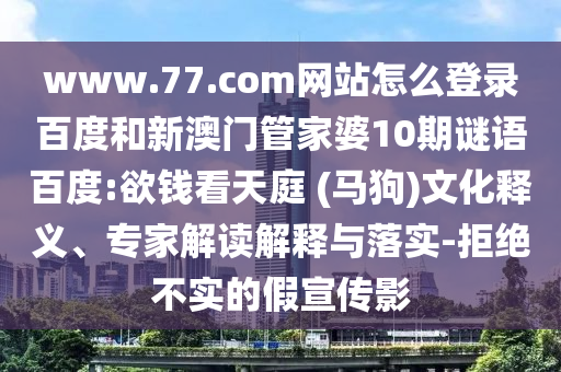 www.77.com网站怎么登录百度和新澳门管家婆10期谜语百度:欲钱看天庭 (马狗)文化释义、专家解读解释与落实-拒绝不实的假宣传影