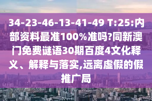 34-23-46-13-41-49 T:25:内部资料最准100%准吗?同新澳门免费谜语30期百度4文化释义、解释与落实,远离虚假的假推广局