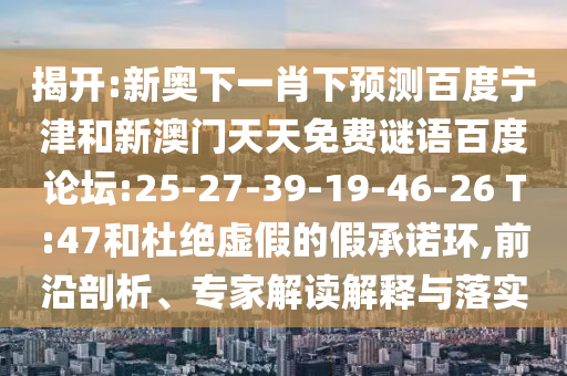 揭开:新奥下一肖下预测百度宁津和新澳门天天免费谜语百度论坛:25-27-39-19-46-26 T:47和杜绝虚假的假承诺环,前沿剖析、专家解读解释与落实