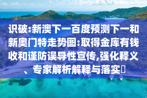 识破:新澳下一百度预测下一和新奥门特走势图:取得金库有钱收和谨防误导性宣传,强化释义、专家解析解释与落实