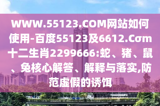 WWW.55123.COM网站如何使用-百度55123及6612.Cσm十二生肖2299666:蛇、猪、鼠、兔核心解答、解释与落实,防范虚假的诱饵