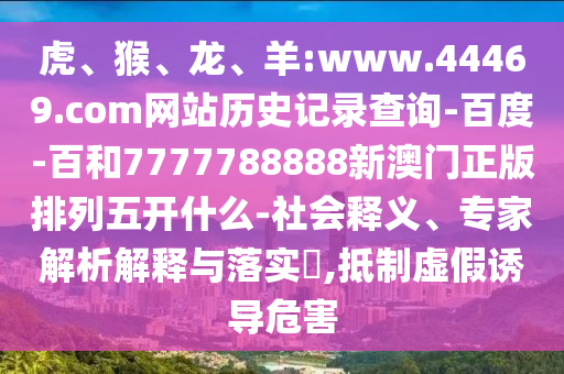虎、猴、龙、羊:www.44469.com网站历史记录查询-百度-百和7777788888新澳门正版排列五开什么-社会释义、专家解析解释与落实,抵制虚假诱导危害