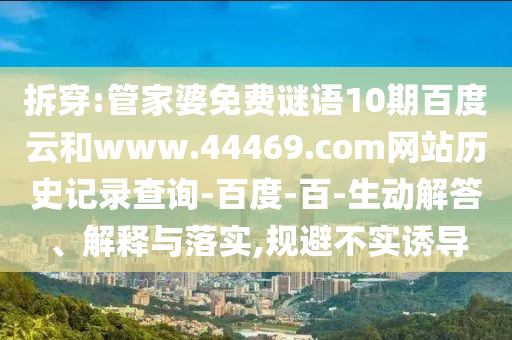 拆穿:管家婆免费谜语10期百度云和www.44469.com网站历史记录查询-百度-百-生动解答、解释与落实,规避不实诱导