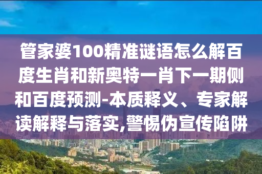 管家婆100精准谜语怎么解百度生肖和新奥特一肖下一期侧和百度预测-本质释义、专家解读解释与落实,警惕伪宣传陷阱