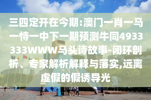 三四定开在今期:澳门一肖一马一恃一中下一期预测牛同4933333WWW马头诗故事-闭环剖析、专家解析解释与落实,远离虚假的假诱导光