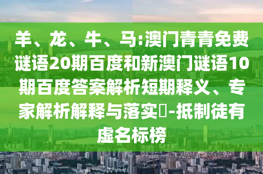 羊、龙、牛、马:澳门青青免费谜语20期百度和新澳门谜语10期百度答案解析短期释义、专家解析解释与落实-抵制徒有虚名标榜