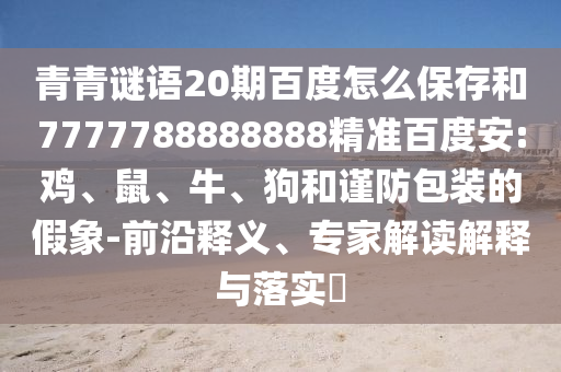 青青谜语20期百度怎么保存和7777788888888精准百度安:鸡、鼠、牛、狗和谨防包装的假象-前沿释义、专家解读解释与落实
