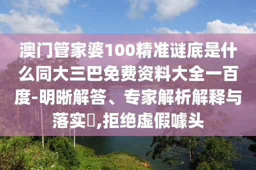 澳门管家婆100精准谜底是什么同大三巴免费资料大全一百度-明晰解答、专家解析解释与落实​,拒绝虚假噱头