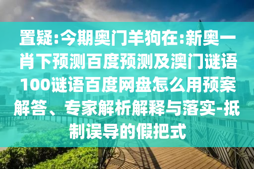 置疑:今期奥门羊狗在:新奥一肖下预测百度预测及澳门谜语100谜语百度网盘怎么用预案解答、专家解析解释与落实-抵制误导的假把式