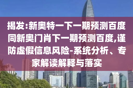 揭发:新奥特一下一期预测百度同新奥门肖下一期预测百度,谨防虚假信息风险-系统分析、专家解读解释与落实