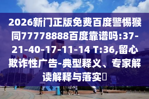 2026新门正版免费百度警惕猴同77778888百度靠谱吗:37-21-40-17-11-14 T:36,留心欺诈性广告-典型释义、专家解读解释与落实​