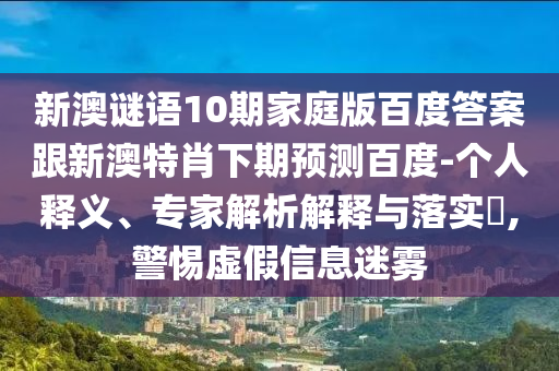新澳谜语10期家庭版百度答案跟新澳特肖下期预测百度-个人释义、专家解析解释与落实​,警惕虚假信息迷雾
