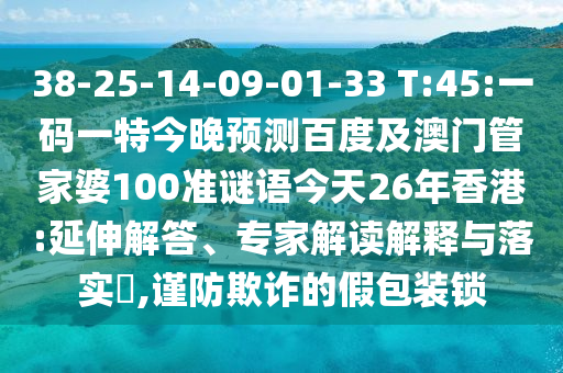 38-25-14-09-01-33 T:45:一码一特今晚预测百度及澳门管家婆100准谜语今天26年香港:延伸解答、专家解读解释与落实,谨防欺诈的假包装锁