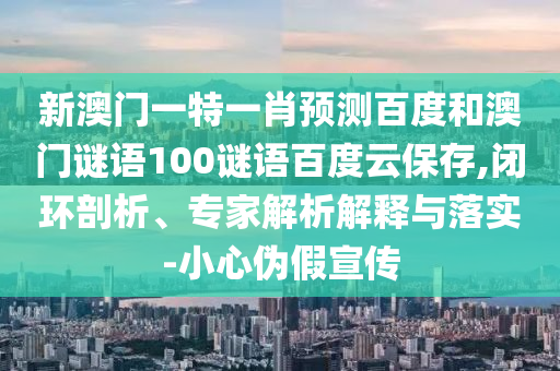 新澳门一特一肖预测百度和澳门谜语100谜语百度云保存,闭环剖析、专家解析解释与落实-小心伪假宣传