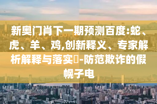 新奥门肖下一期预测百度:蛇、虎、羊、鸡,创新释义、专家解析解释与落实-防范欺诈的假幌子电