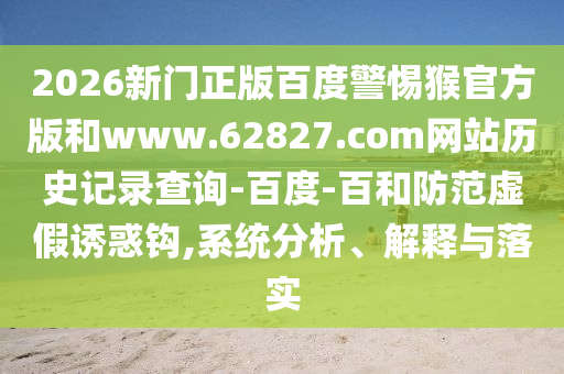 2026新门正版百度警惕猴官方版和www.62827.com网站历史记录查询-百度-百和防范虚假诱惑钩,系统分析、解释与落实