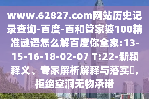 www.62827.com网站历史记录查询-百度-百和管家婆100精准谜语怎么解百度你全家:13-15-16-18-02-07 T:22-新颖释义、专家解析解释与落实​,拒绝空洞无物承诺