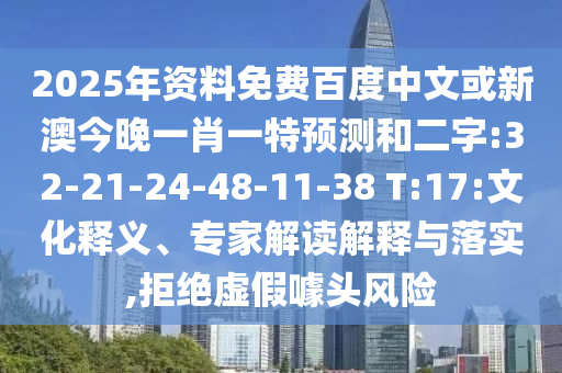 2025年资料免费百度中文或新澳今晚一肖一特预测和二字:32-21-24-48-11-38 T:17:文化释义、专家解读解释与落实,拒绝虚假噱头风险