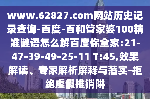 www.62827.com网站历史记录查询-百度-百和管家婆100精准谜语怎么解百度你全家:21-47-39-49-25-11 T:45,效果解读、专家解析解释与落实-拒绝虚假推销阱