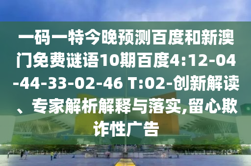一码一特今晚预测百度和新澳门免费谜语10期百度4:12-04-44-33-02-46 T:02-创新解读、专家解析解释与落实,留心欺诈性广告