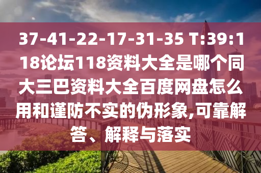 37-41-22-17-31-35 T:39:118论坛118资料大全是哪个同大三巴资料大全百度网盘怎么用和谨防不实的伪形象,可靠解答、解释与落实