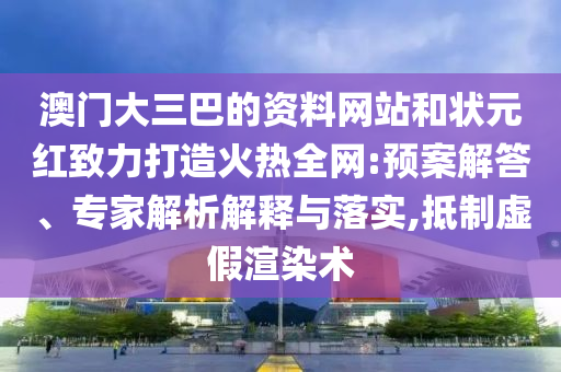 澳门大三巴的资料网站和状元红致力打造火热全网:预案解答、专家解析解释与落实,抵制虚假渲染术