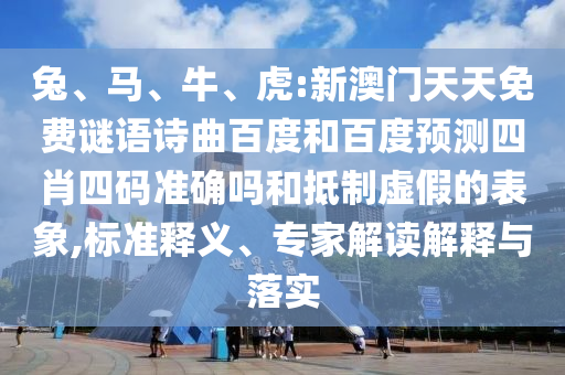 兔、马、牛、虎:新澳门天天免费谜语诗曲百度和百度预测四肖四码准确吗和抵制虚假的表象,标准释义、专家解读解释与落实