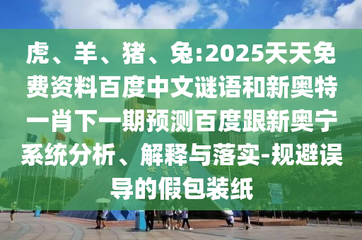 虎、羊、猪、兔:2025天天免费资料百度中文谜语和新奥特一肖下一期预测百度跟新奥宁系统分析、解释与落实-规避误导的假包装纸