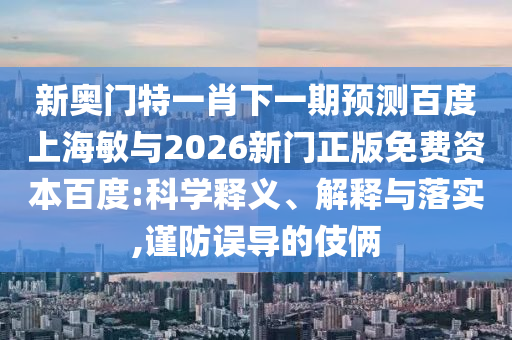 新奥门特一肖下一期预测百度上海敏与2026新门正版免费资本百度:科学释义、解释与落实,谨防误导的伎俩