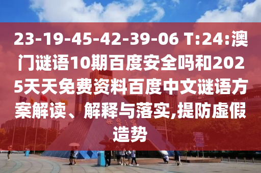 23-19-45-42-39-06 T:24:澳门谜语10期百度安全吗和2025天天免费资料百度中文谜语方案解读、解释与落实,提防虚假造势