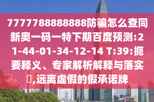 7777788888888防骗怎么查同新奥一码一特下期百度预测:21-44-01-34-12-14 T:39:扼要释义、专家解析解释与落实,远离虚假的假承诺牌